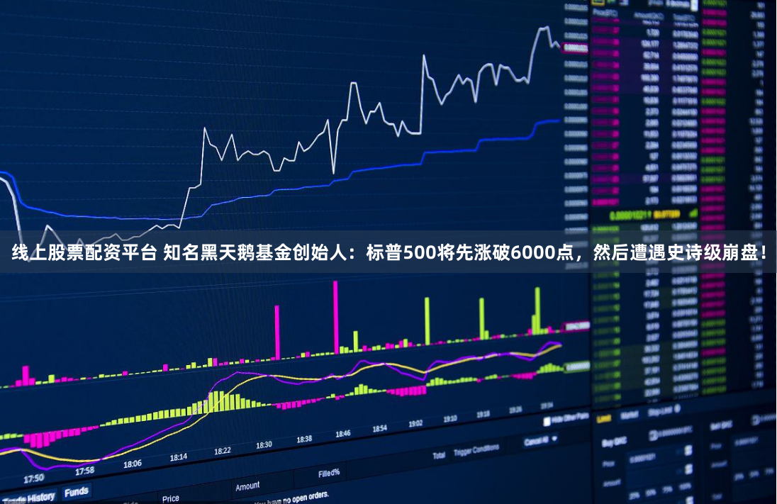 线上股票配资平台 知名黑天鹅基金创始人：标普500将先涨破6000点，然后遭遇史诗级崩盘！