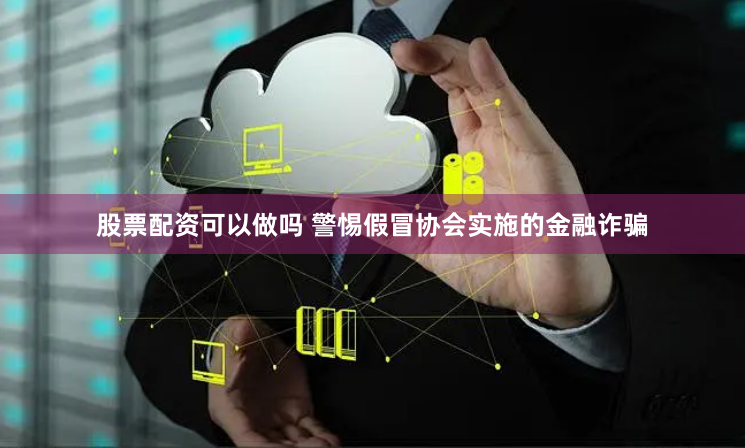 股票配资可以做吗 警惕假冒协会实施的金融诈骗