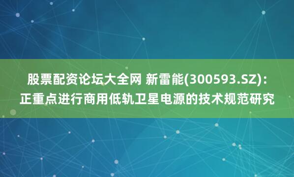 股票配资论坛大全网 新雷能(300593.SZ)：正重点进行商用低轨卫星电源的技术规范研究