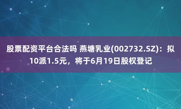 股票配资平台合法吗 燕塘乳业(002732.SZ)：拟10派1.5元，将于6月19日股权登记