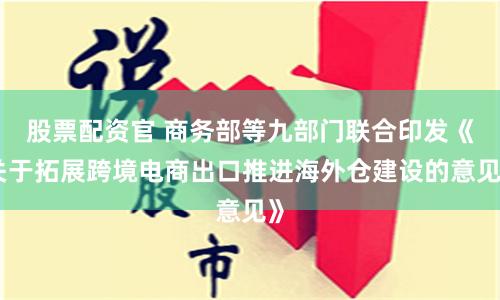 股票配资官 商务部等九部门联合印发《关于拓展跨境电商出口推进海外仓建设的意见》