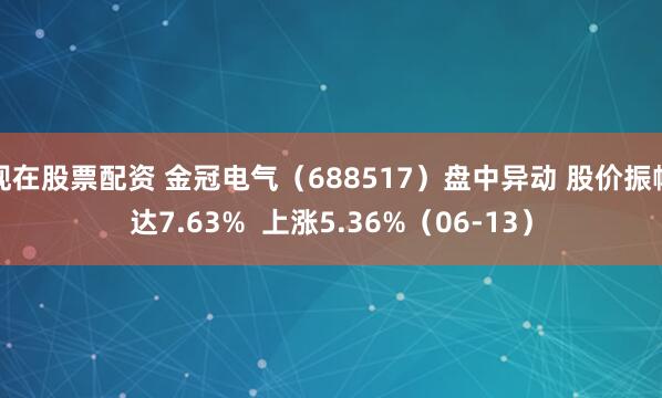 现在股票配资 金冠电气（688517）盘中异动 股价振幅达7.63%  上涨5.36%（06-13）