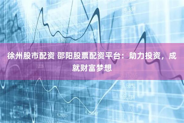 徐州股市配资 邵阳股票配资平台：助力投资，成就财富梦想
