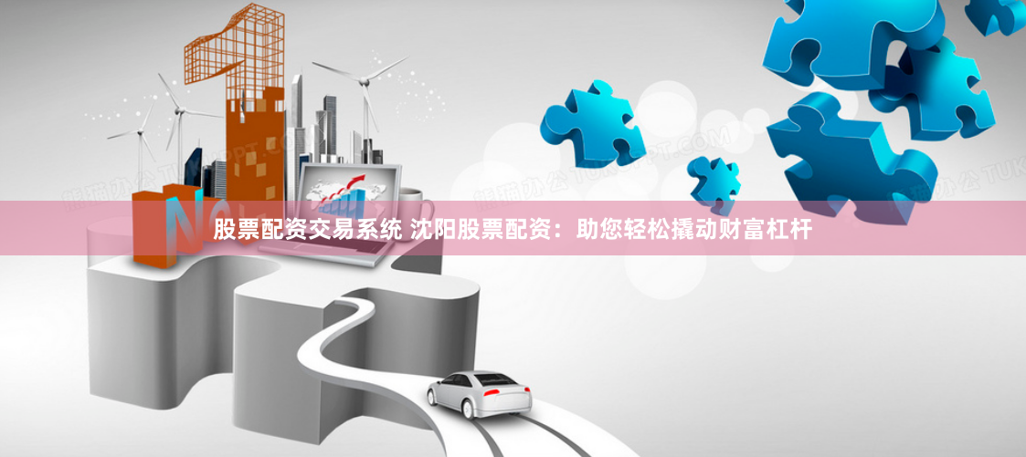 股票配资交易系统 沈阳股票配资：助您轻松撬动财富杠杆