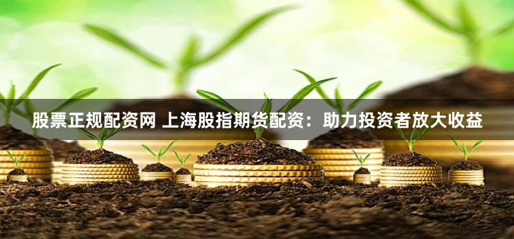 股票正规配资网 上海股指期货配资：助力投资者放大收益