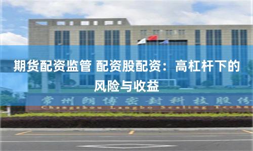 期货配资监管 配资股配资：高杠杆下的风险与收益