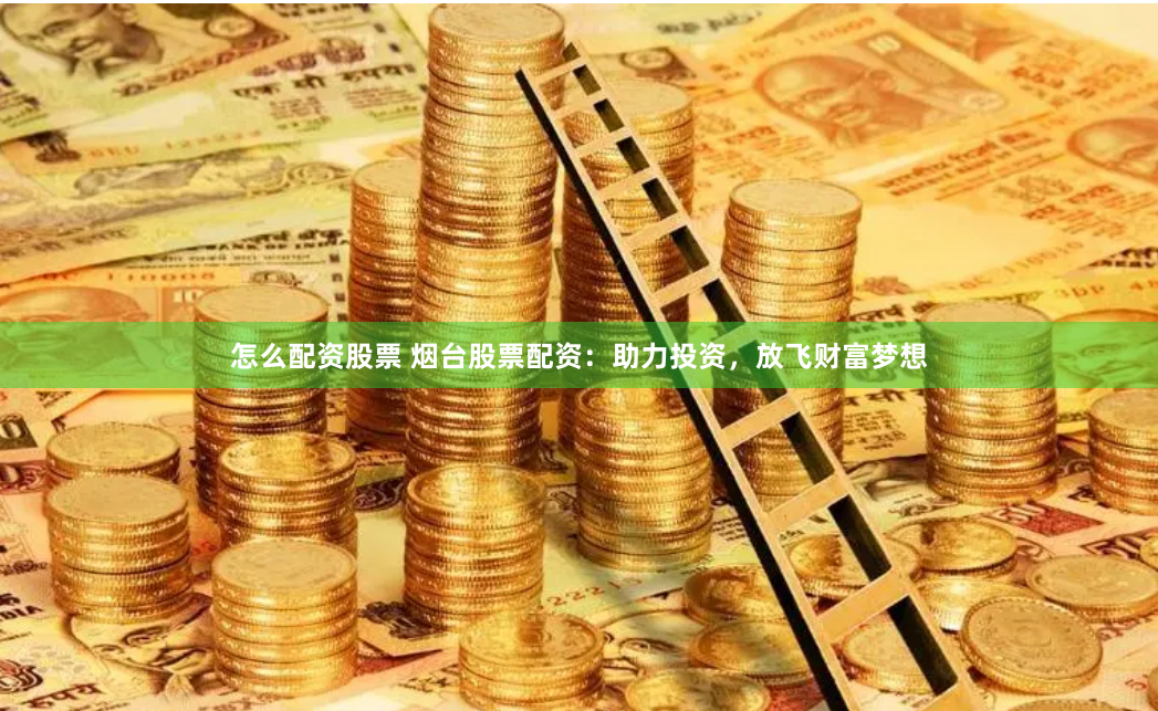 怎么配资股票 烟台股票配资：助力投资，放飞财富梦想
