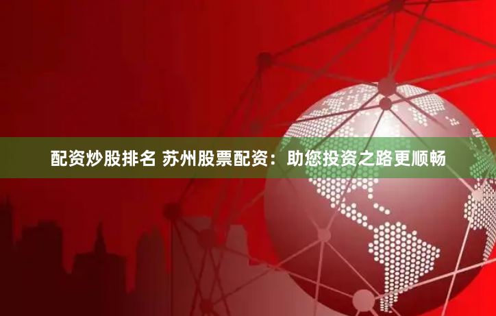 配资炒股排名 苏州股票配资：助您投资之路更顺畅