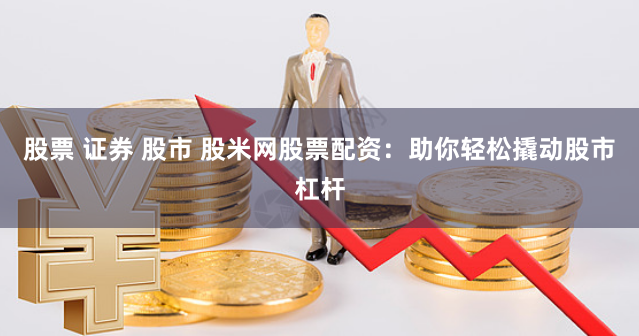股票 证券 股市 股米网股票配资：助你轻松撬动股市杠杆