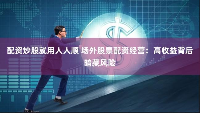 配资炒股就用人人顺 场外股票配资经营：高收益背后暗藏风险