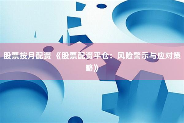 股票按月配资 《股票配资平仓：风险警示与应对策略》