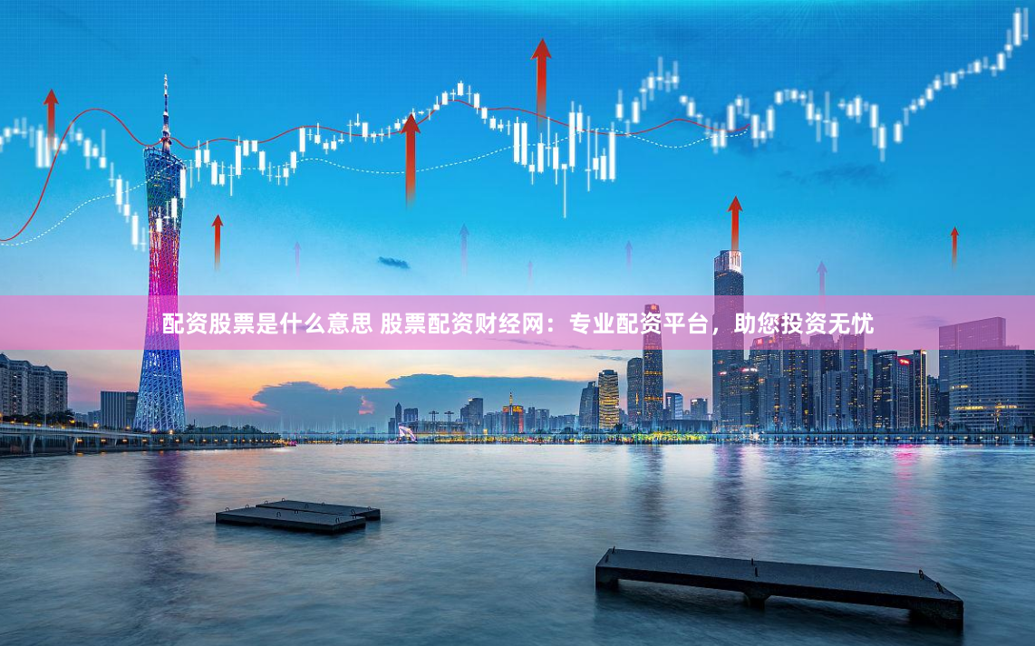配资股票是什么意思 股票配资财经网：专业配资平台，助您投资无忧