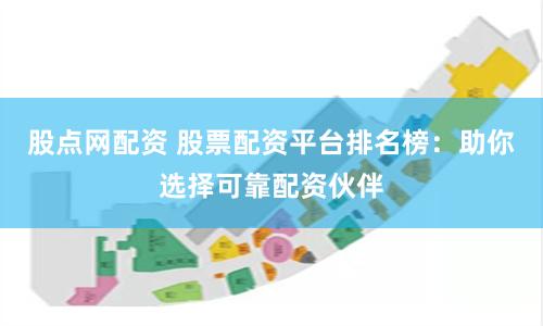 股点网配资 股票配资平台排名榜：助你选择可靠配资伙伴