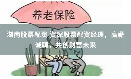 湖南股票配资 资深股票配资经理，高薪诚聘，共创财富未来
