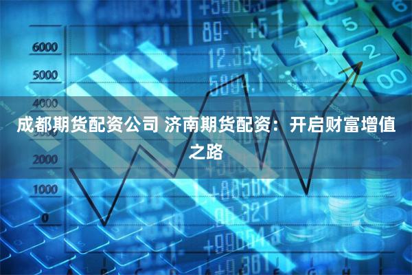 成都期货配资公司 济南期货配资:开启财富增值之路