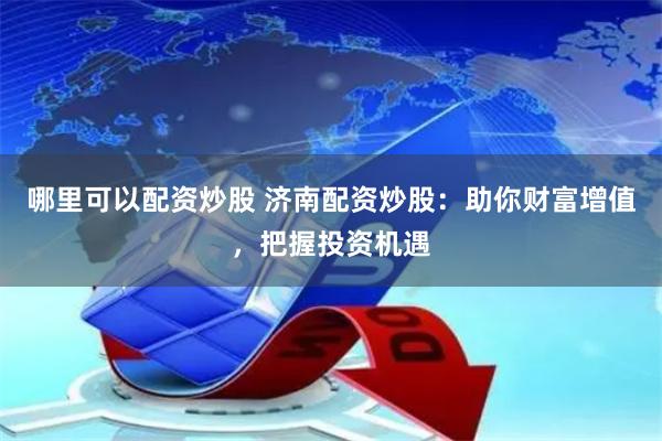 哪里可以配资炒股 济南配资炒股：助你财富增值，把握投资机遇