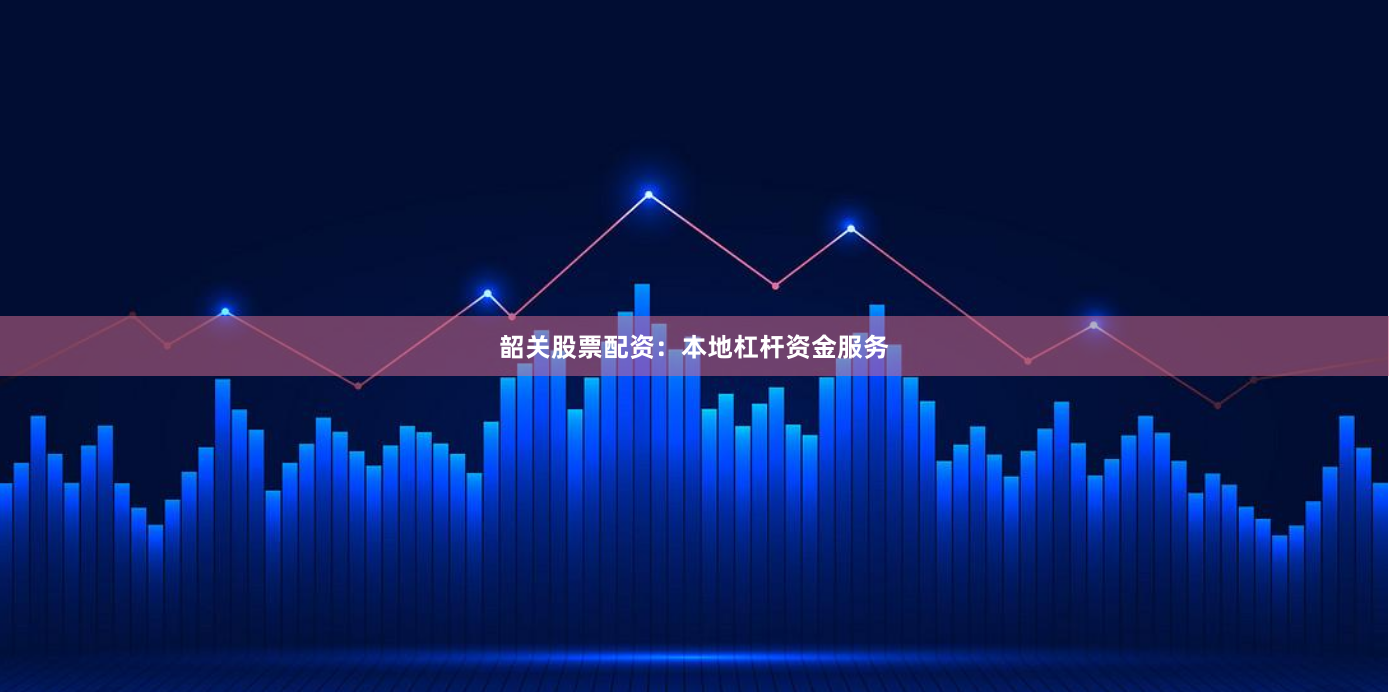 韶关股票配资：本地杠杆资金服务