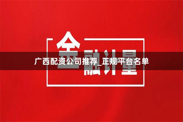 广西配资公司推荐_正规平台名单