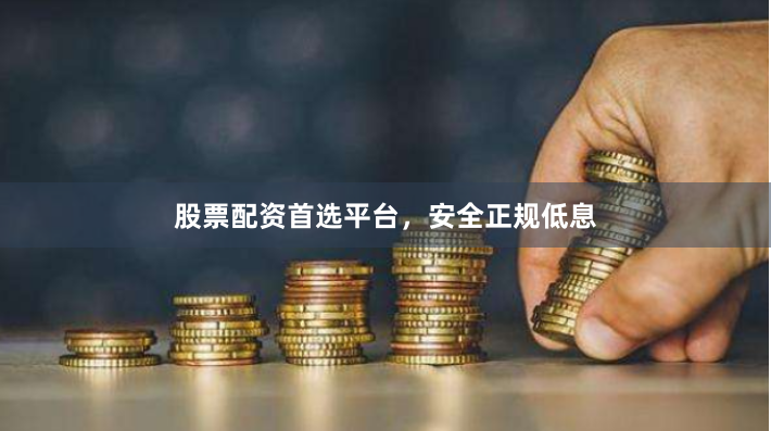 股票配资首选平台，安全正规低息