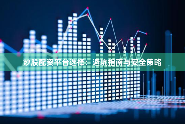 炒股配资平台选择：避坑指南与安全策略