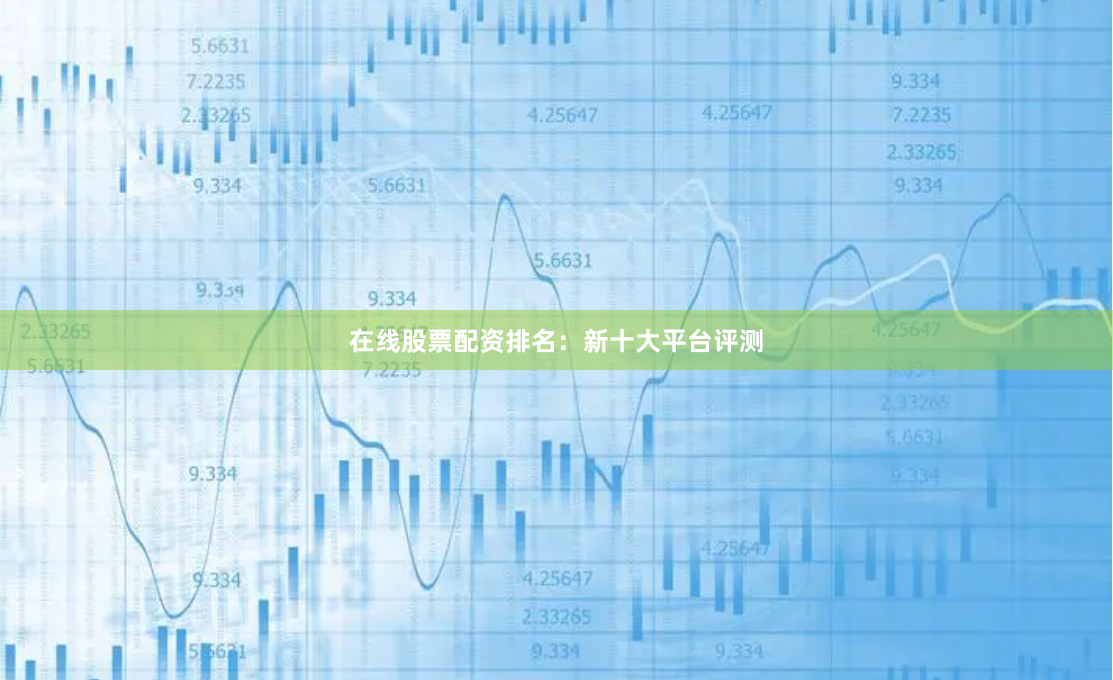 在线股票配资排名：新十大平台评测