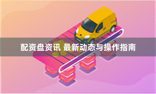 配资盘资讯 最新动态与操作指南