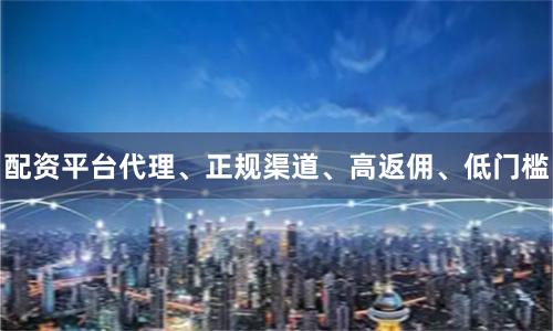 配资平台代理、正规渠道、高返佣、低门槛