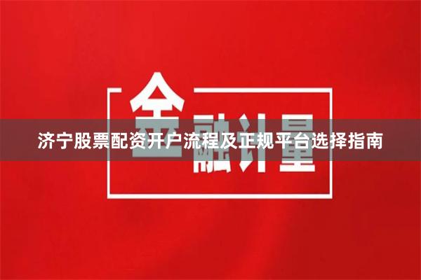 济宁股票配资开户流程及正规平台选择指南