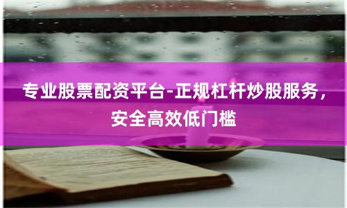 专业股票配资平台-正规杠杆炒股服务，安全高效低门槛