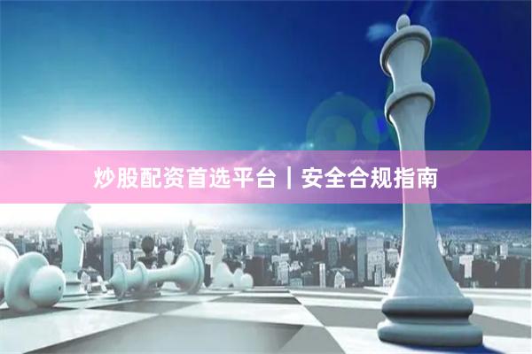 炒股配资首选平台｜安全合规指南