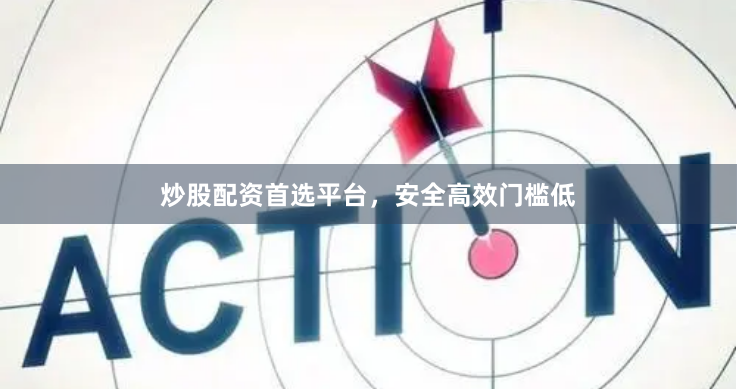 炒股配资首选平台，安全高效门槛低