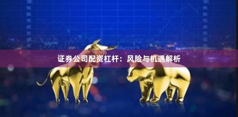 证券公司配资杠杆：风险与机遇解析