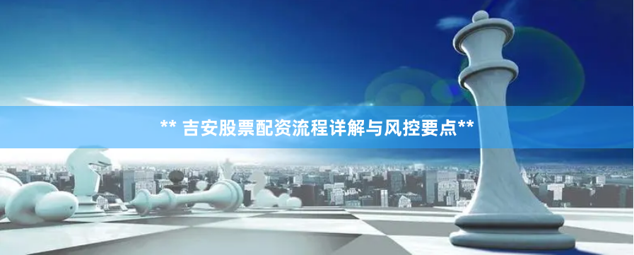 ** 吉安股票配资流程详解与风控要点**