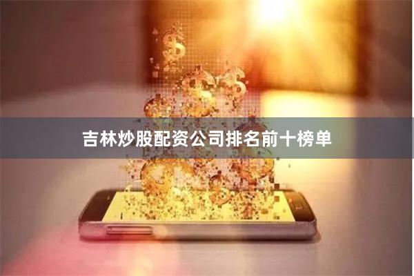 吉林炒股配资公司排名前十榜单