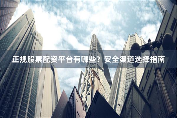 正规股票配资平台有哪些？安全渠道选择指南