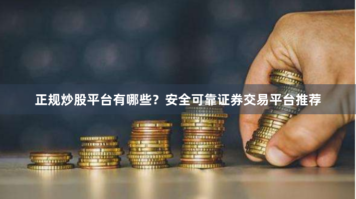 正规炒股平台有哪些？安全可靠证券交易平台推荐