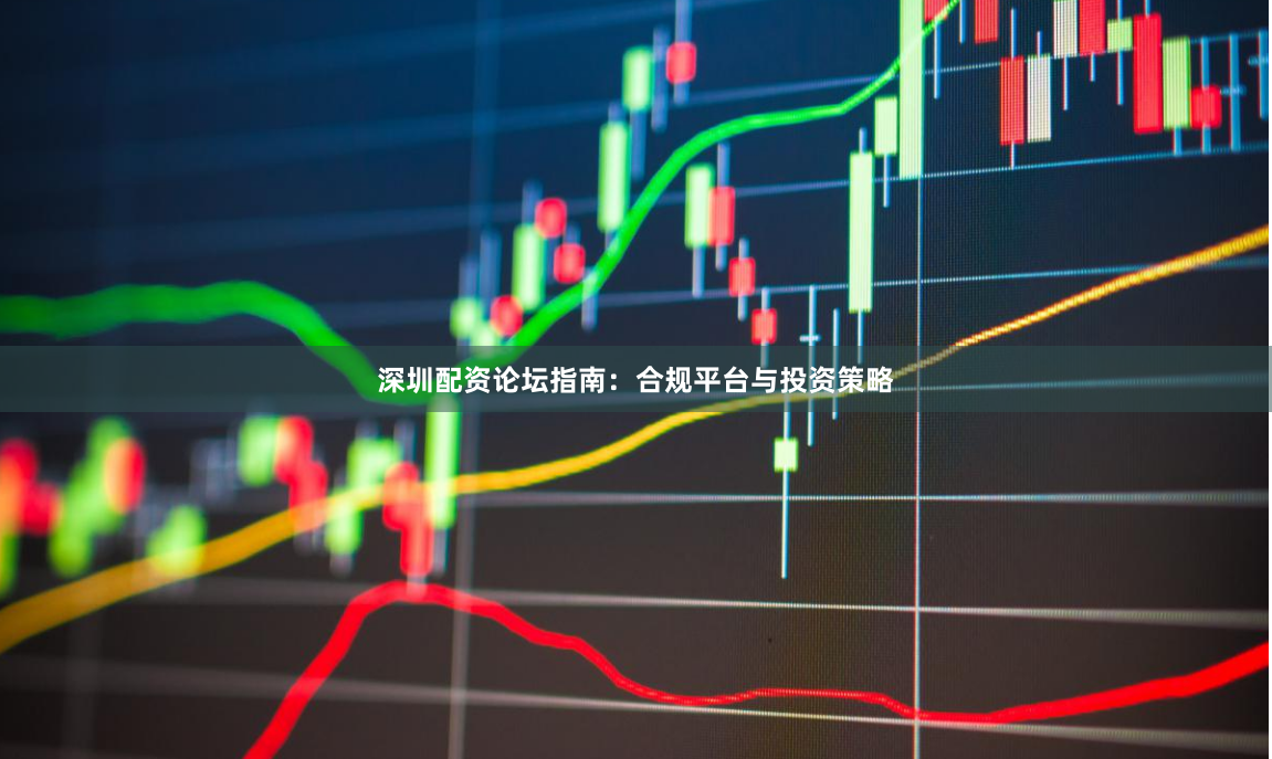 深圳配资论坛指南：合规平台与投资策略