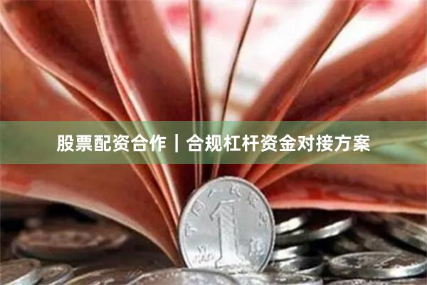 股票配资合作｜合规杠杆资金对接方案