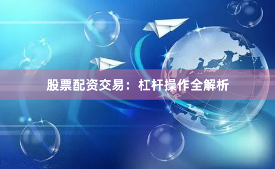 股票配资交易：杠杆操作全解析