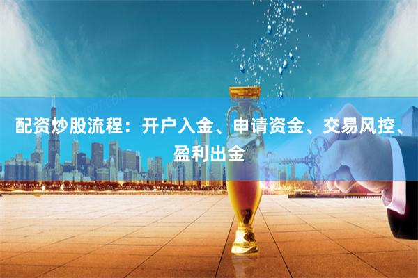 配资炒股流程:开户入金、申请资金、交易风控、盈利出金
