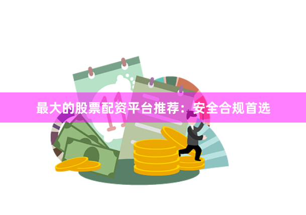 最大的股票配资平台推荐：安全合规首选