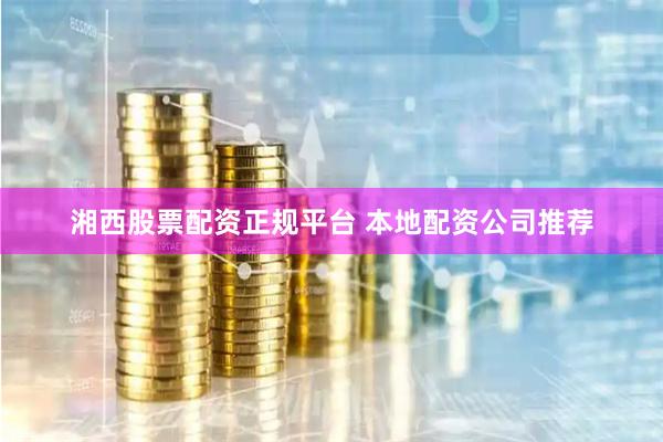 湘西股票配资正规平台 本地配资公司推荐