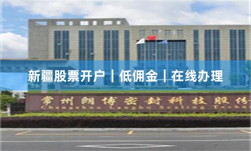 新疆股票开户|低佣金|在线办理