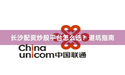 长沙配资炒股平台怎么选？避坑指南
