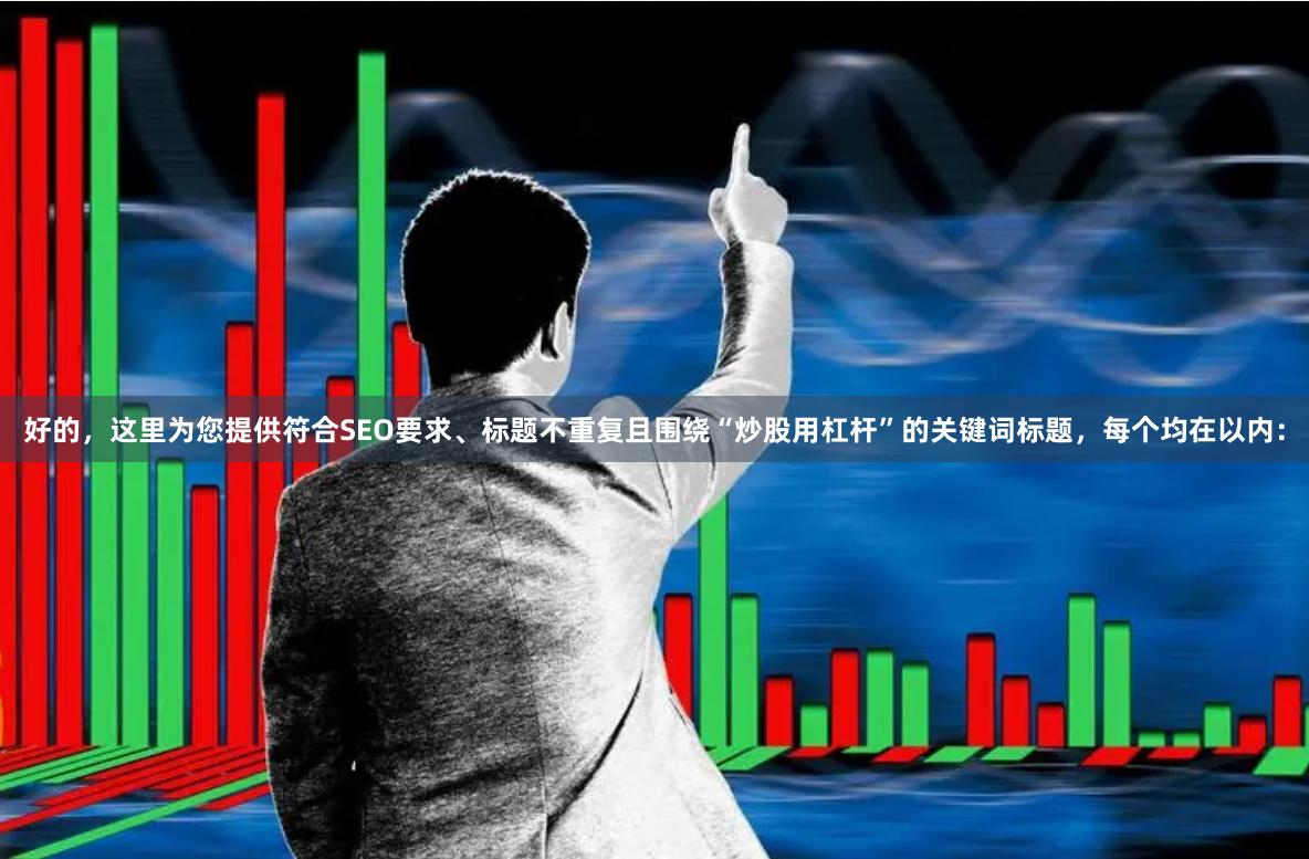 好的,这里为您提供符合SEO要求、标题不重复且围绕“炒股用杠杆”的关键词标题,每个均在以内: