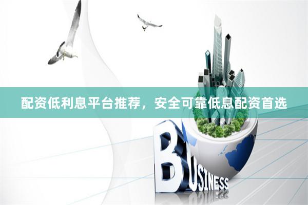 配资低利息平台推荐，安全可靠低息配资首选
