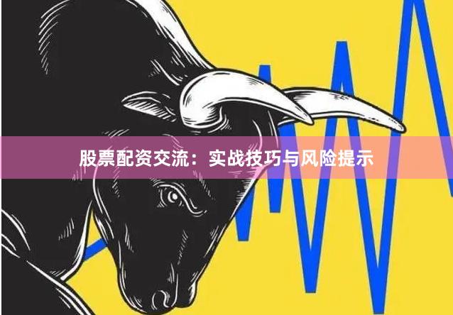 股票配资交流：实战技巧与风险提示