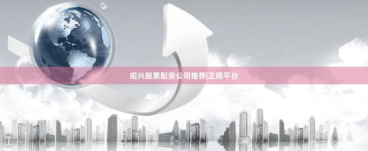 绍兴股票配资公司推荐|正规平台